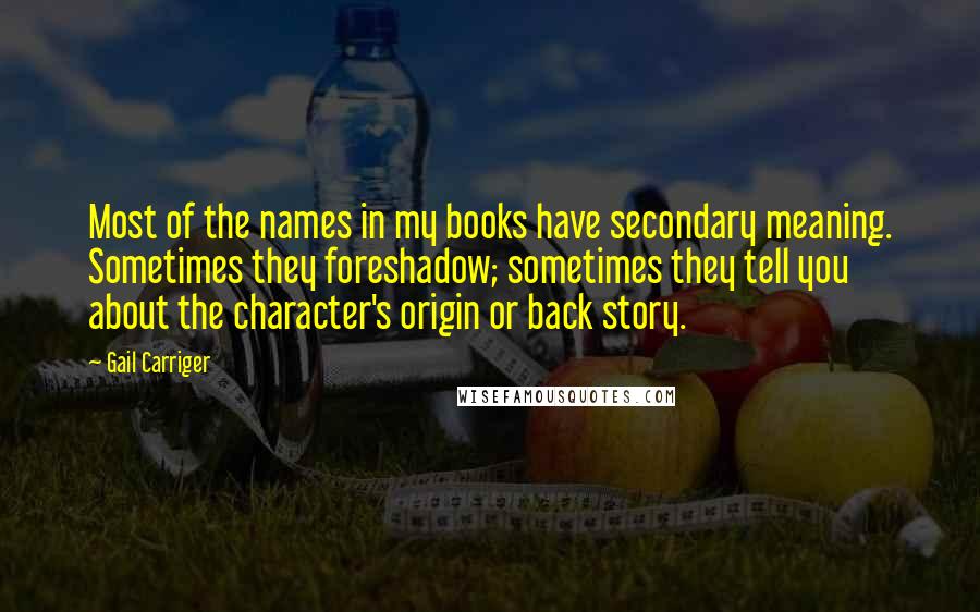 Gail Carriger Quotes: Most of the names in my books have secondary meaning. Sometimes they foreshadow; sometimes they tell you about the character's origin or back story.