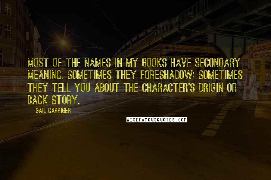 Gail Carriger Quotes: Most of the names in my books have secondary meaning. Sometimes they foreshadow; sometimes they tell you about the character's origin or back story.