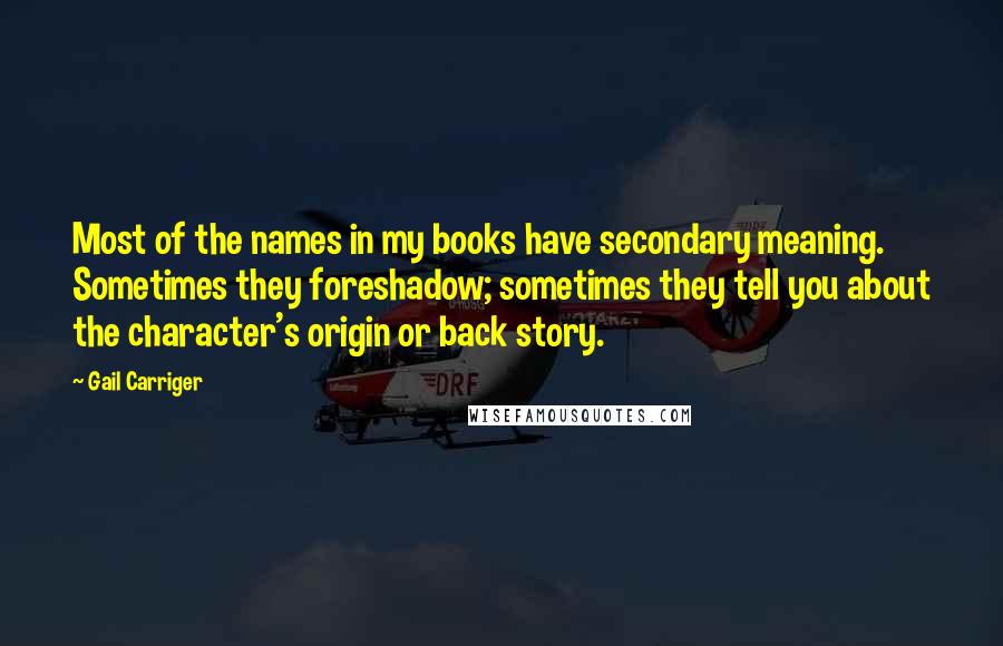 Gail Carriger Quotes: Most of the names in my books have secondary meaning. Sometimes they foreshadow; sometimes they tell you about the character's origin or back story.