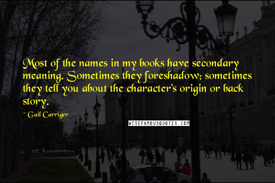 Gail Carriger Quotes: Most of the names in my books have secondary meaning. Sometimes they foreshadow; sometimes they tell you about the character's origin or back story.