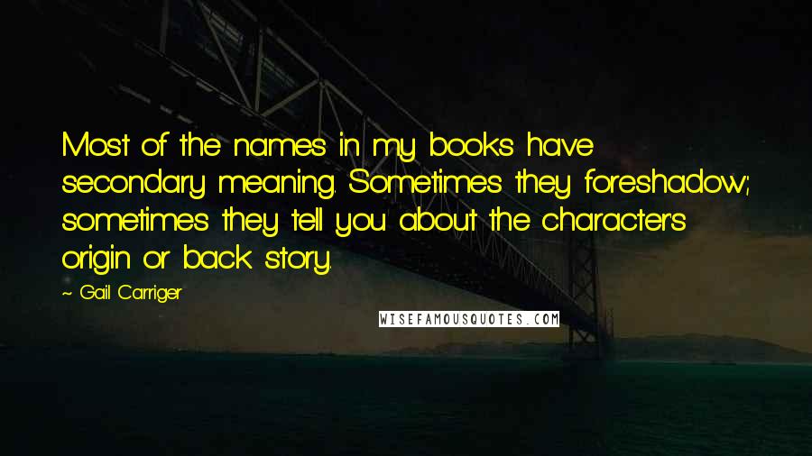 Gail Carriger Quotes: Most of the names in my books have secondary meaning. Sometimes they foreshadow; sometimes they tell you about the character's origin or back story.