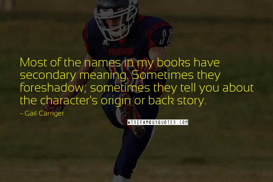 Gail Carriger Quotes: Most of the names in my books have secondary meaning. Sometimes they foreshadow; sometimes they tell you about the character's origin or back story.