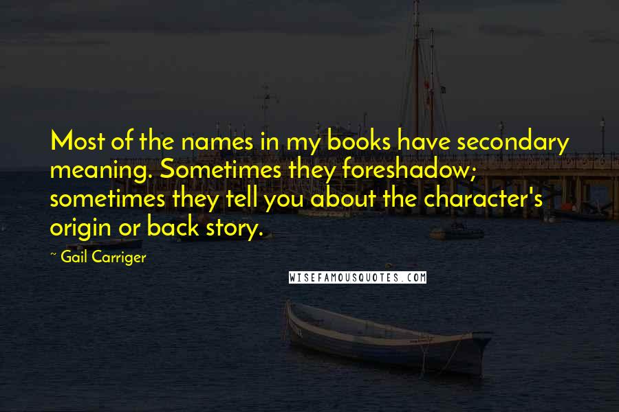 Gail Carriger Quotes: Most of the names in my books have secondary meaning. Sometimes they foreshadow; sometimes they tell you about the character's origin or back story.