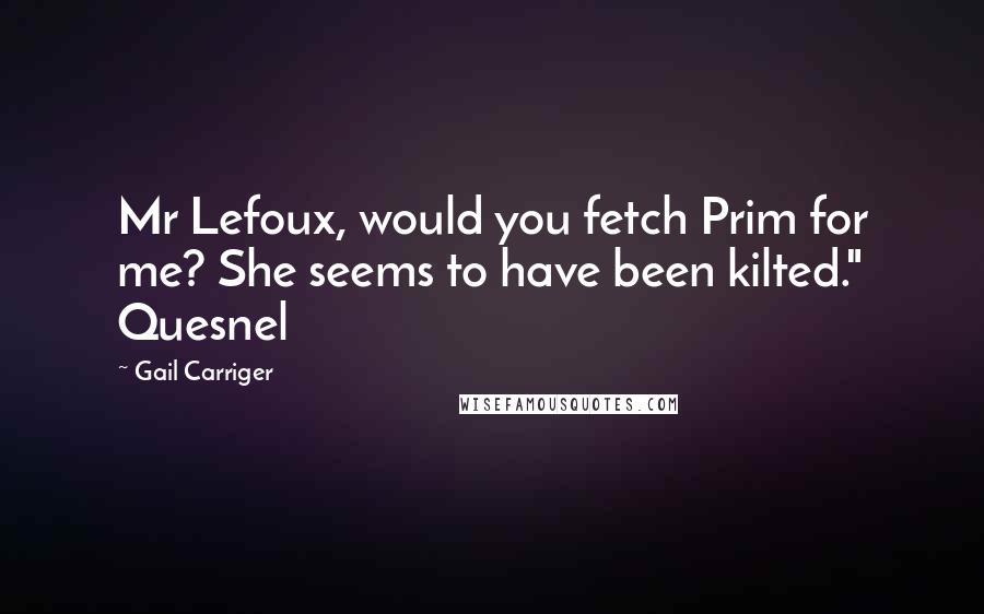 Gail Carriger Quotes: Mr Lefoux, would you fetch Prim for me? She seems to have been kilted." Quesnel