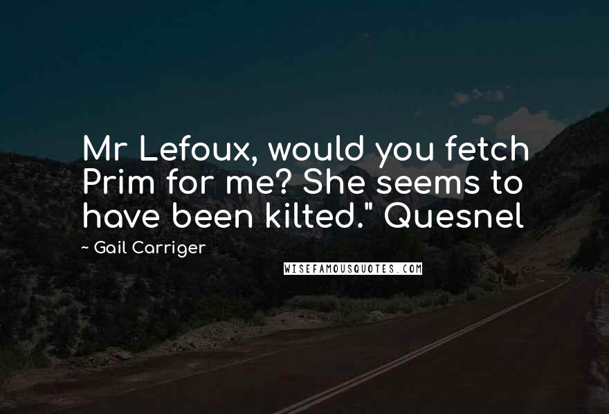 Gail Carriger Quotes: Mr Lefoux, would you fetch Prim for me? She seems to have been kilted." Quesnel