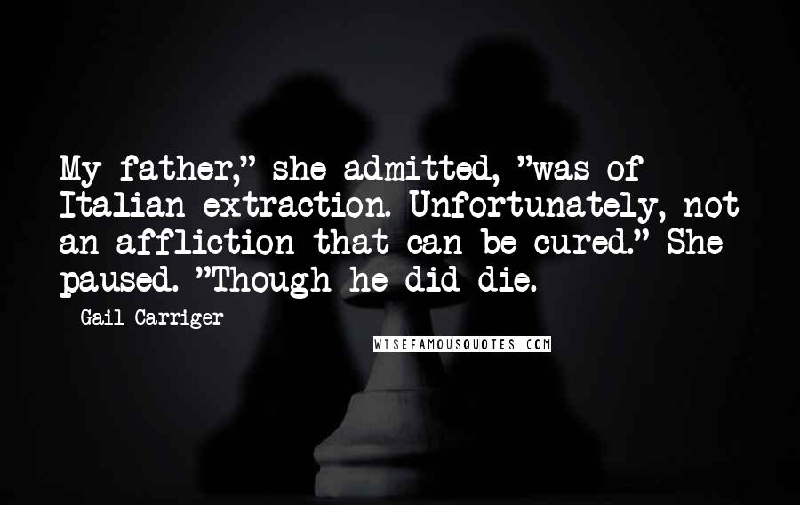 Gail Carriger Quotes: My father," she admitted, "was of Italian extraction. Unfortunately, not an affliction that can be cured." She paused. "Though he did die.