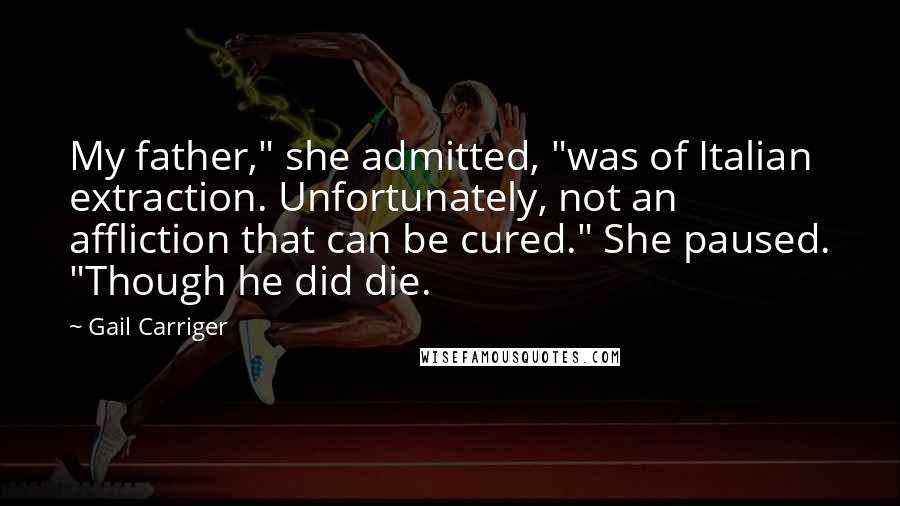 Gail Carriger Quotes: My father," she admitted, "was of Italian extraction. Unfortunately, not an affliction that can be cured." She paused. "Though he did die.