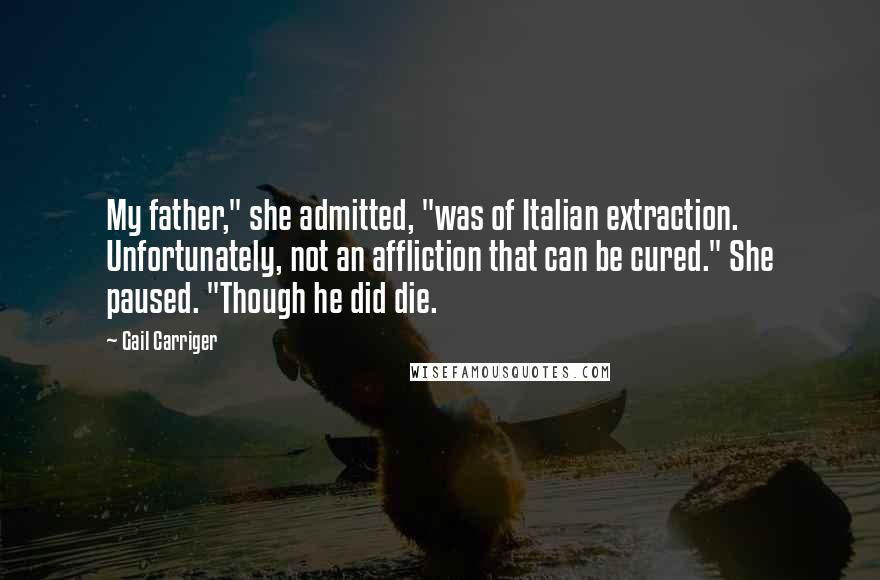 Gail Carriger Quotes: My father," she admitted, "was of Italian extraction. Unfortunately, not an affliction that can be cured." She paused. "Though he did die.