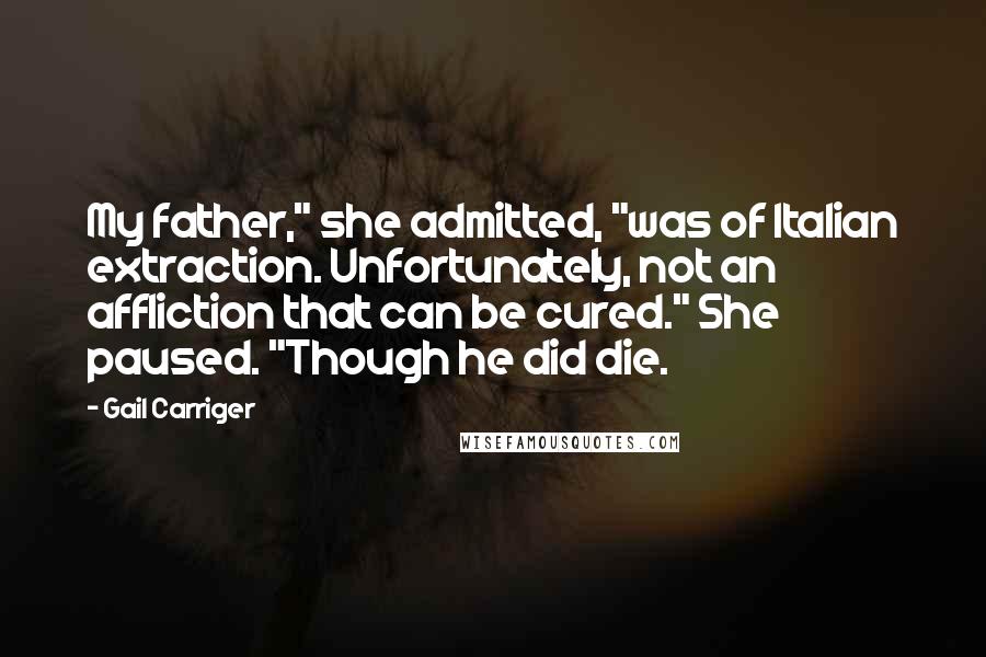 Gail Carriger Quotes: My father," she admitted, "was of Italian extraction. Unfortunately, not an affliction that can be cured." She paused. "Though he did die.