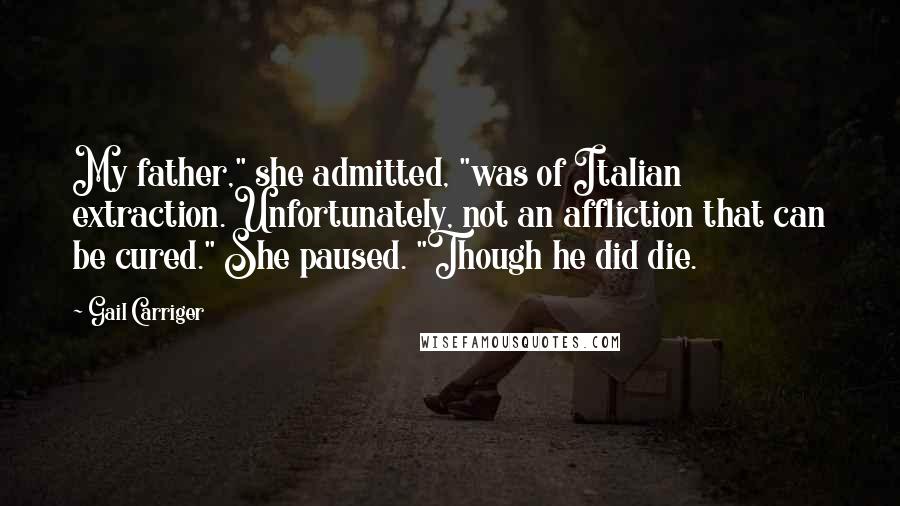 Gail Carriger Quotes: My father," she admitted, "was of Italian extraction. Unfortunately, not an affliction that can be cured." She paused. "Though he did die.