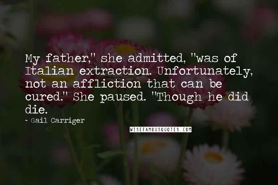 Gail Carriger Quotes: My father," she admitted, "was of Italian extraction. Unfortunately, not an affliction that can be cured." She paused. "Though he did die.