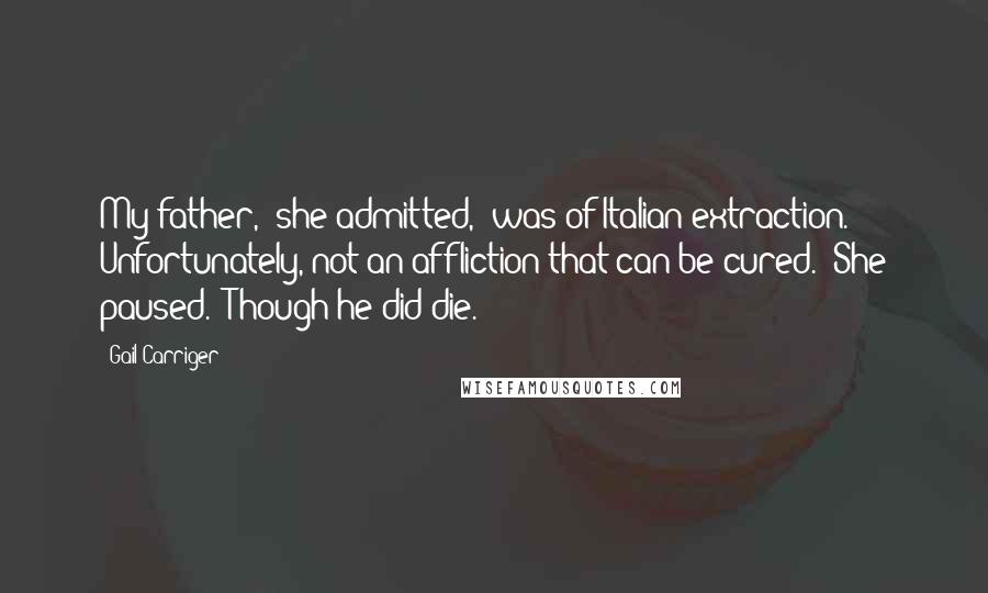 Gail Carriger Quotes: My father," she admitted, "was of Italian extraction. Unfortunately, not an affliction that can be cured." She paused. "Though he did die.