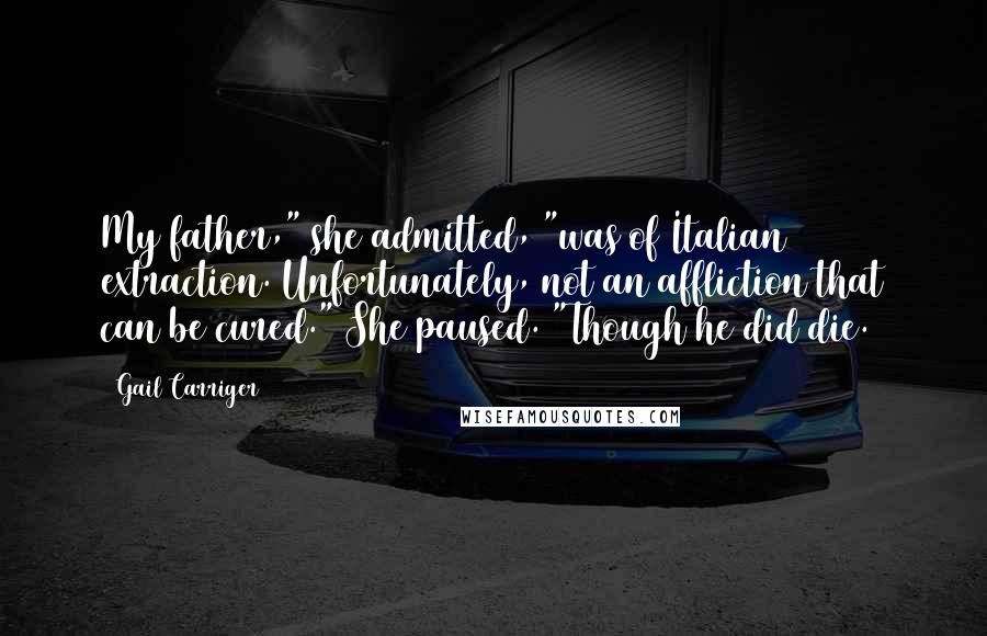 Gail Carriger Quotes: My father," she admitted, "was of Italian extraction. Unfortunately, not an affliction that can be cured." She paused. "Though he did die.