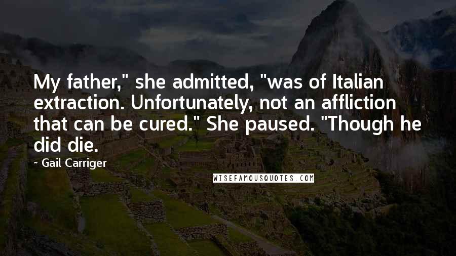 Gail Carriger Quotes: My father," she admitted, "was of Italian extraction. Unfortunately, not an affliction that can be cured." She paused. "Though he did die.