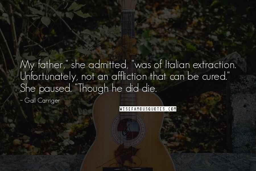 Gail Carriger Quotes: My father," she admitted, "was of Italian extraction. Unfortunately, not an affliction that can be cured." She paused. "Though he did die.