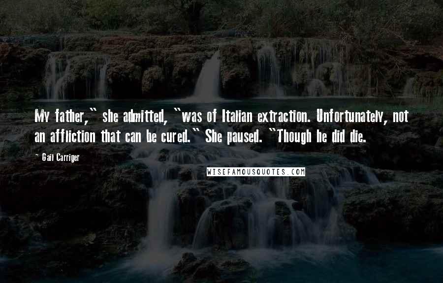 Gail Carriger Quotes: My father," she admitted, "was of Italian extraction. Unfortunately, not an affliction that can be cured." She paused. "Though he did die.