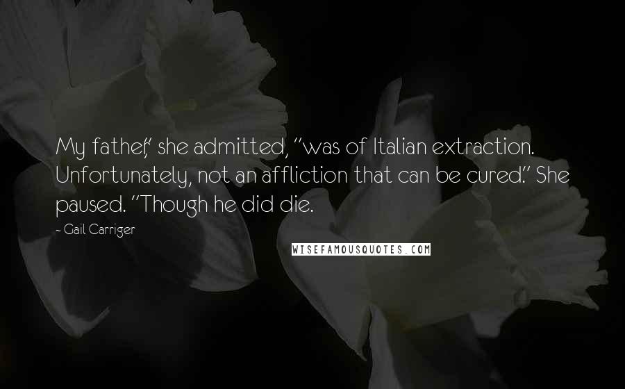 Gail Carriger Quotes: My father," she admitted, "was of Italian extraction. Unfortunately, not an affliction that can be cured." She paused. "Though he did die.