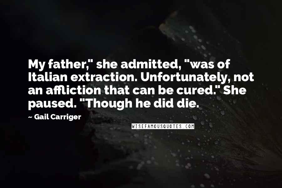 Gail Carriger Quotes: My father," she admitted, "was of Italian extraction. Unfortunately, not an affliction that can be cured." She paused. "Though he did die.