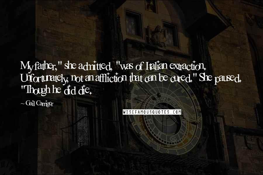Gail Carriger Quotes: My father," she admitted, "was of Italian extraction. Unfortunately, not an affliction that can be cured." She paused. "Though he did die.