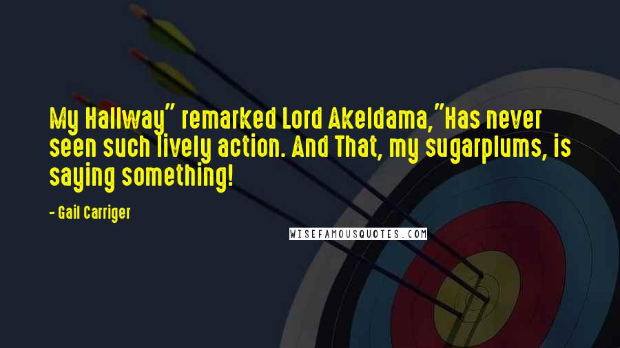 Gail Carriger Quotes: My Hallway" remarked Lord Akeldama,"Has never seen such lively action. And That, my sugarplums, is saying something!