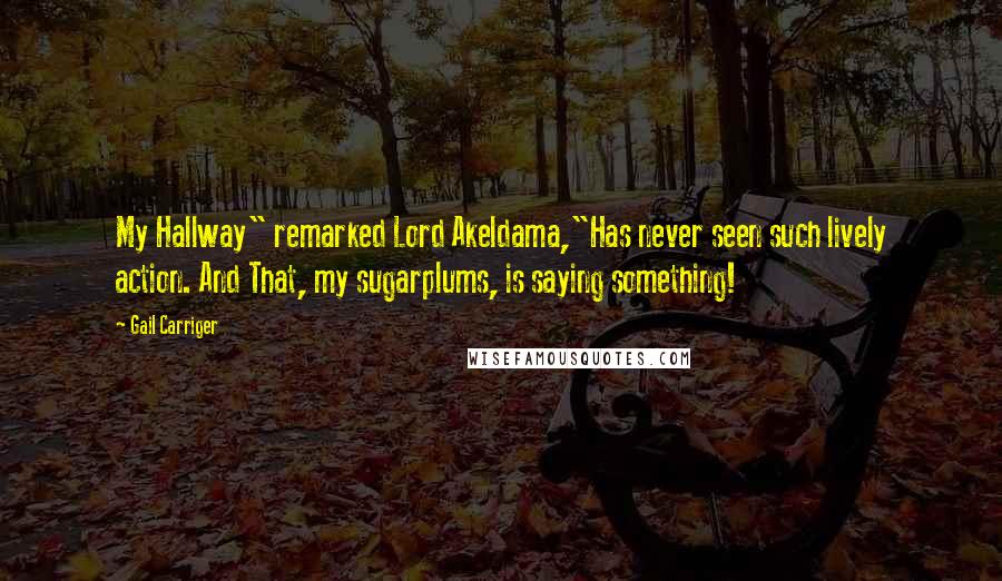 Gail Carriger Quotes: My Hallway" remarked Lord Akeldama,"Has never seen such lively action. And That, my sugarplums, is saying something!