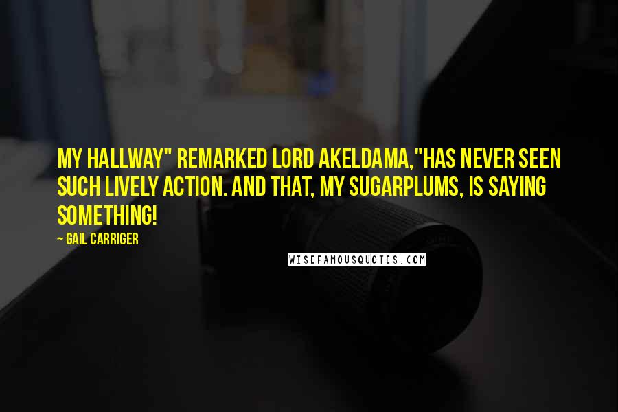 Gail Carriger Quotes: My Hallway" remarked Lord Akeldama,"Has never seen such lively action. And That, my sugarplums, is saying something!