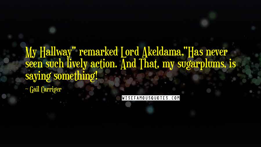 Gail Carriger Quotes: My Hallway" remarked Lord Akeldama,"Has never seen such lively action. And That, my sugarplums, is saying something!