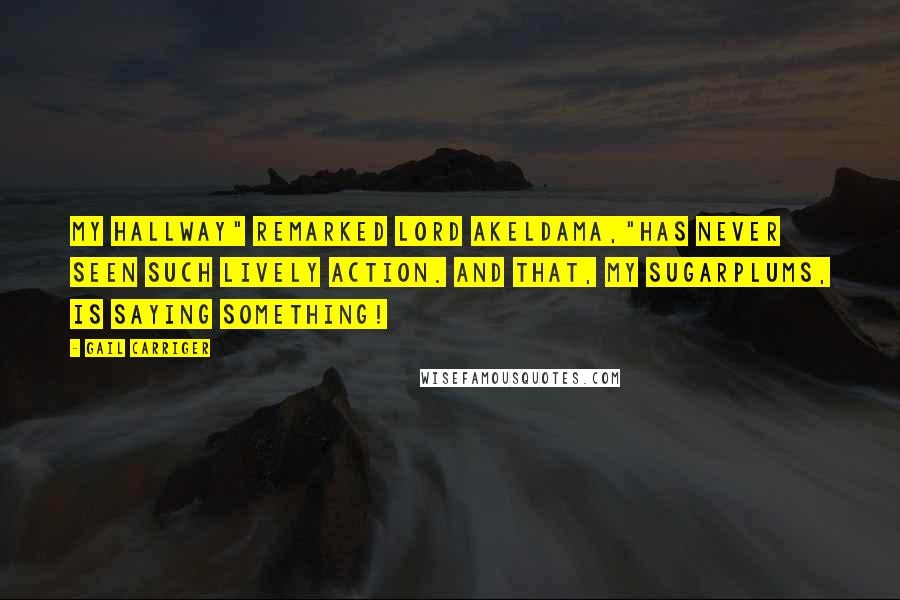 Gail Carriger Quotes: My Hallway" remarked Lord Akeldama,"Has never seen such lively action. And That, my sugarplums, is saying something!
