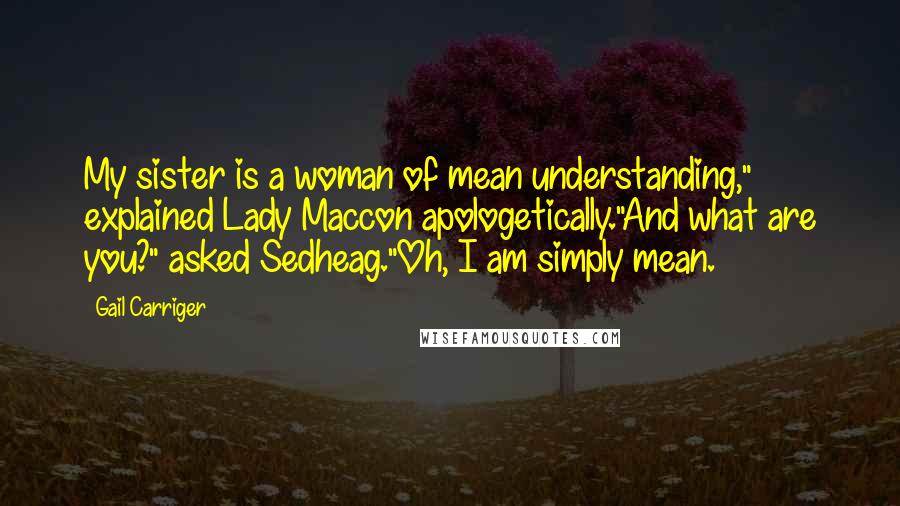 Gail Carriger Quotes: My sister is a woman of mean understanding," explained Lady Maccon apologetically."And what are you?" asked Sedheag."Oh, I am simply mean.