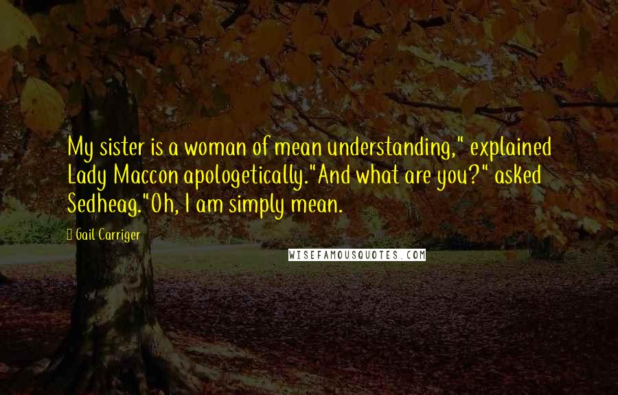 Gail Carriger Quotes: My sister is a woman of mean understanding," explained Lady Maccon apologetically."And what are you?" asked Sedheag."Oh, I am simply mean.