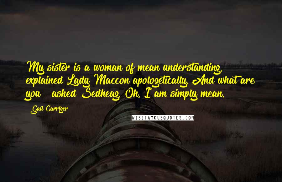 Gail Carriger Quotes: My sister is a woman of mean understanding," explained Lady Maccon apologetically."And what are you?" asked Sedheag."Oh, I am simply mean.