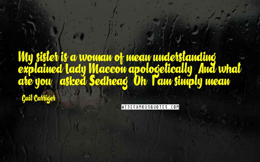 Gail Carriger Quotes: My sister is a woman of mean understanding," explained Lady Maccon apologetically."And what are you?" asked Sedheag."Oh, I am simply mean.