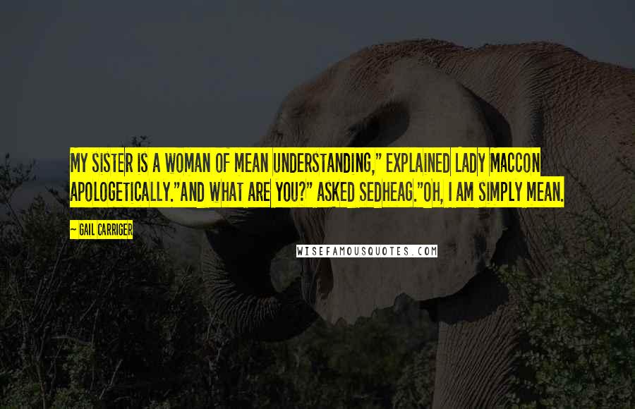 Gail Carriger Quotes: My sister is a woman of mean understanding," explained Lady Maccon apologetically."And what are you?" asked Sedheag."Oh, I am simply mean.