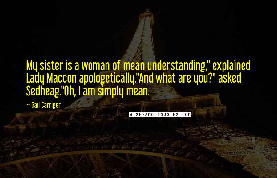 Gail Carriger Quotes: My sister is a woman of mean understanding," explained Lady Maccon apologetically."And what are you?" asked Sedheag."Oh, I am simply mean.