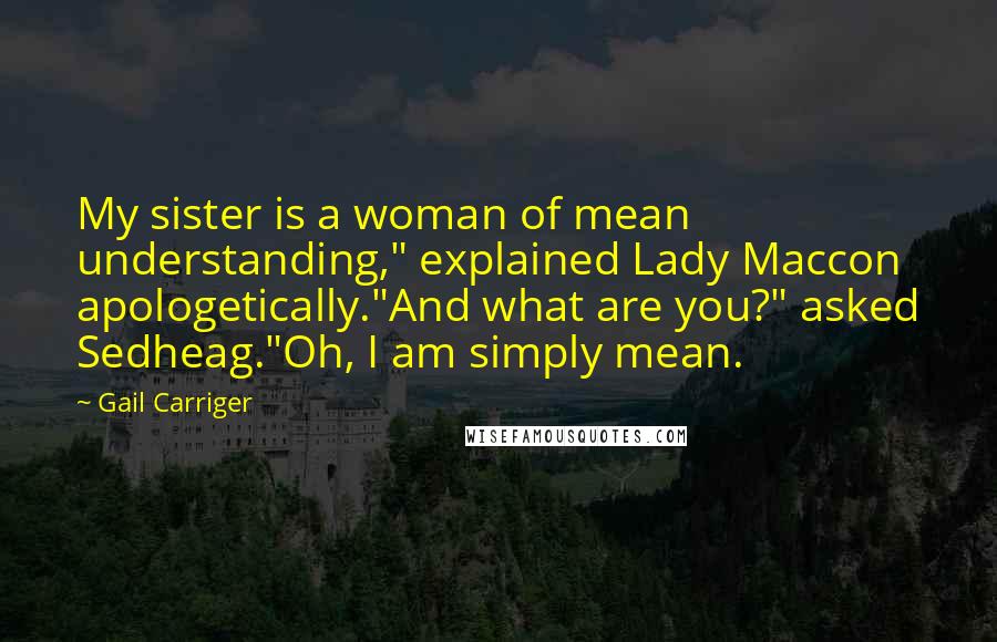 Gail Carriger Quotes: My sister is a woman of mean understanding," explained Lady Maccon apologetically."And what are you?" asked Sedheag."Oh, I am simply mean.