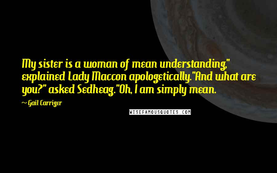 Gail Carriger Quotes: My sister is a woman of mean understanding," explained Lady Maccon apologetically."And what are you?" asked Sedheag."Oh, I am simply mean.