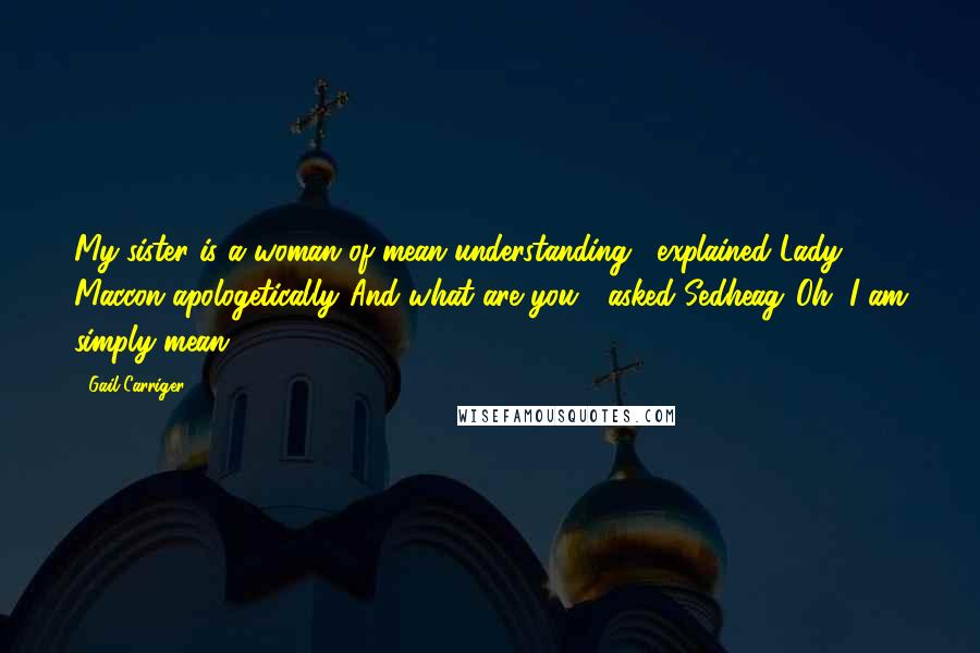 Gail Carriger Quotes: My sister is a woman of mean understanding," explained Lady Maccon apologetically."And what are you?" asked Sedheag."Oh, I am simply mean.