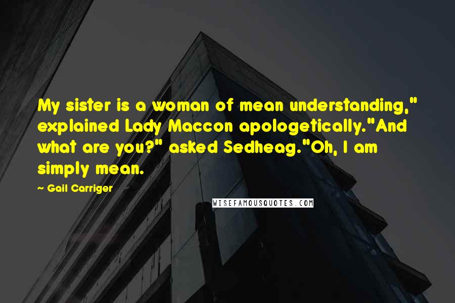 Gail Carriger Quotes: My sister is a woman of mean understanding," explained Lady Maccon apologetically."And what are you?" asked Sedheag."Oh, I am simply mean.