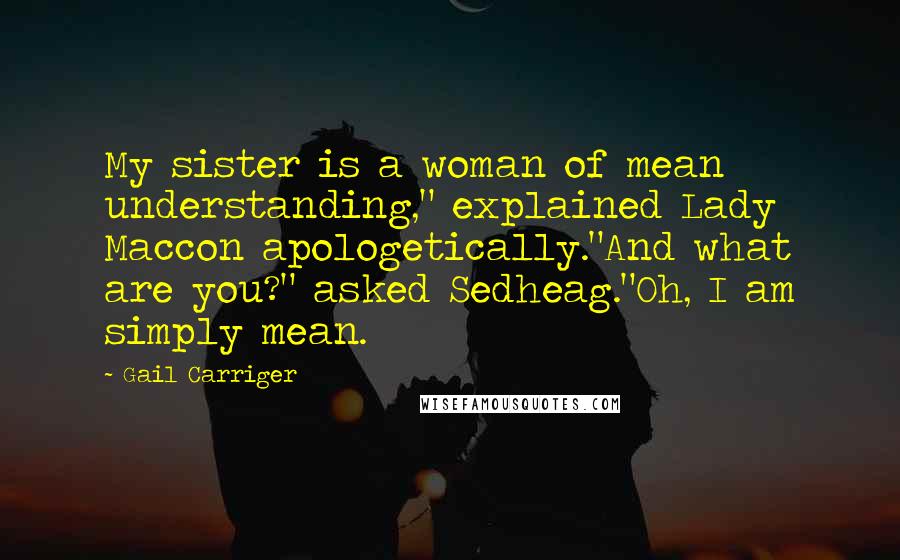 Gail Carriger Quotes: My sister is a woman of mean understanding," explained Lady Maccon apologetically."And what are you?" asked Sedheag."Oh, I am simply mean.