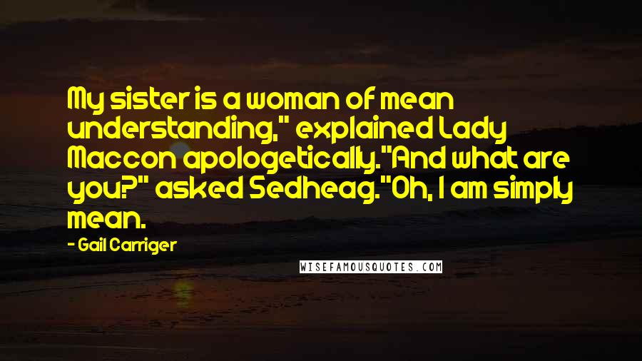 Gail Carriger Quotes: My sister is a woman of mean understanding," explained Lady Maccon apologetically."And what are you?" asked Sedheag."Oh, I am simply mean.