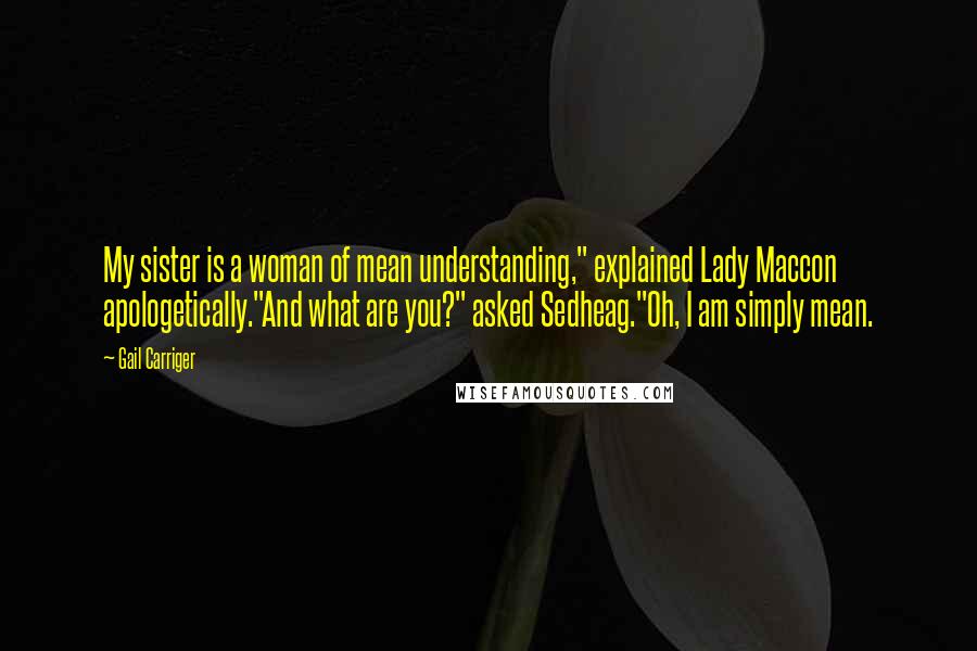 Gail Carriger Quotes: My sister is a woman of mean understanding," explained Lady Maccon apologetically."And what are you?" asked Sedheag."Oh, I am simply mean.