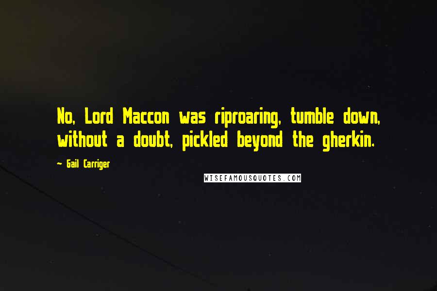 Gail Carriger Quotes: No, Lord Maccon was riproaring, tumble down, without a doubt, pickled beyond the gherkin.