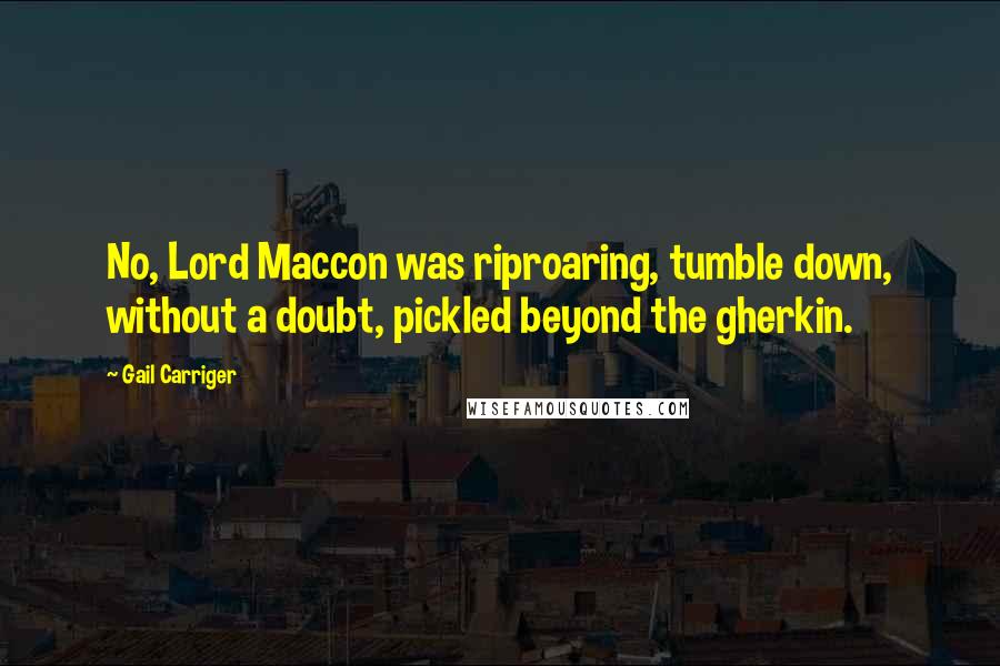Gail Carriger Quotes: No, Lord Maccon was riproaring, tumble down, without a doubt, pickled beyond the gherkin.