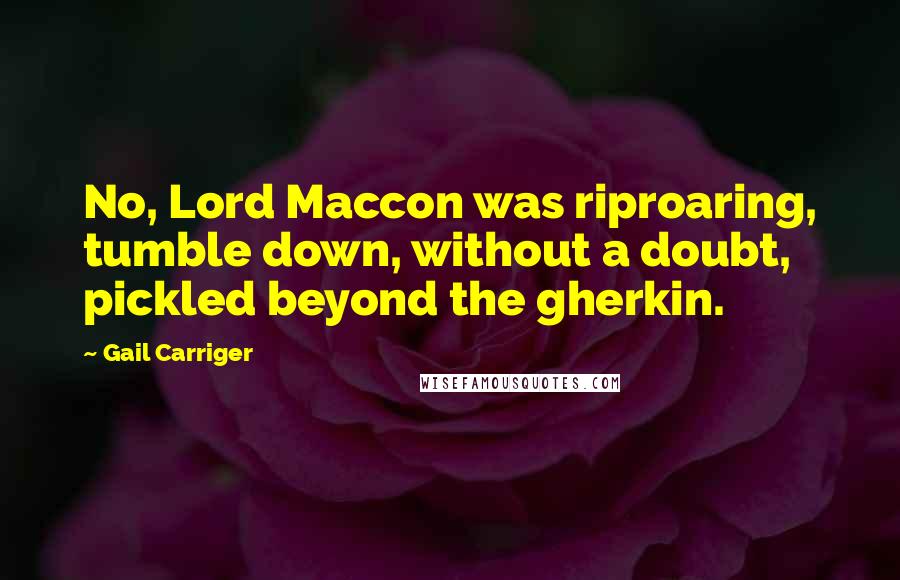 Gail Carriger Quotes: No, Lord Maccon was riproaring, tumble down, without a doubt, pickled beyond the gherkin.