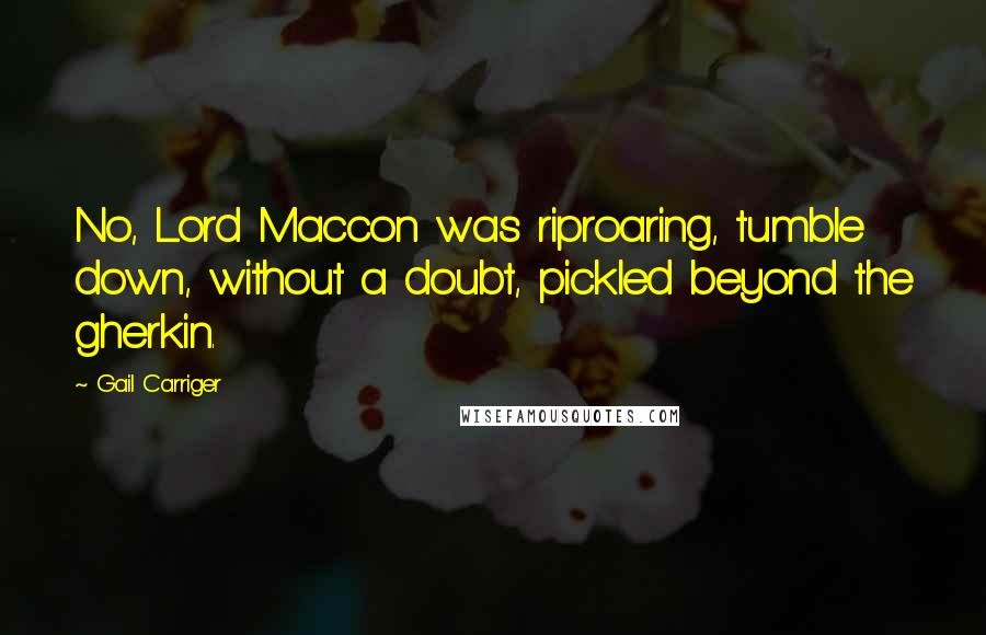 Gail Carriger Quotes: No, Lord Maccon was riproaring, tumble down, without a doubt, pickled beyond the gherkin.
