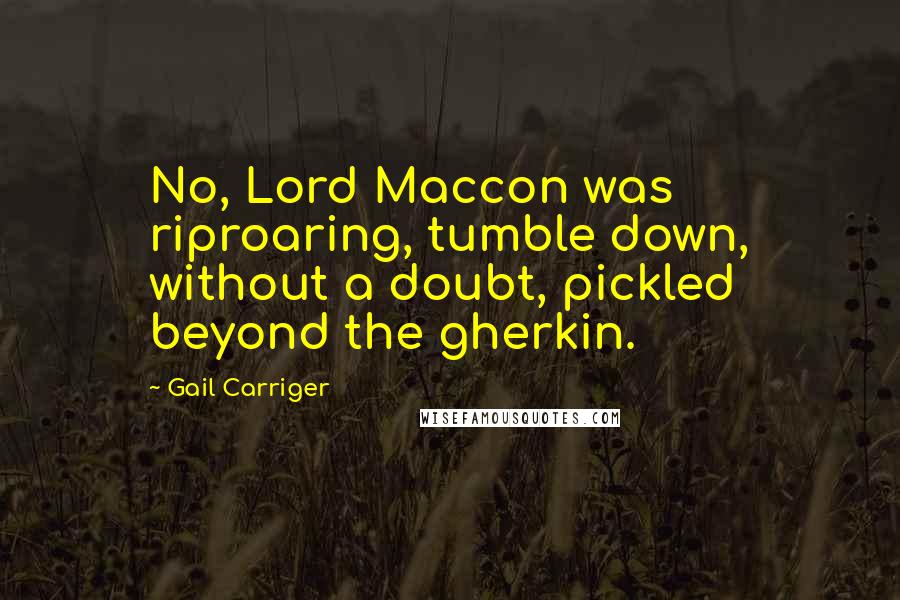 Gail Carriger Quotes: No, Lord Maccon was riproaring, tumble down, without a doubt, pickled beyond the gherkin.