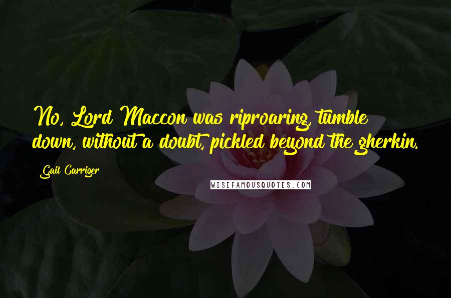 Gail Carriger Quotes: No, Lord Maccon was riproaring, tumble down, without a doubt, pickled beyond the gherkin.