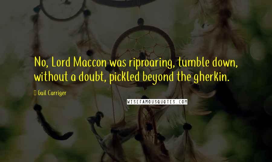 Gail Carriger Quotes: No, Lord Maccon was riproaring, tumble down, without a doubt, pickled beyond the gherkin.