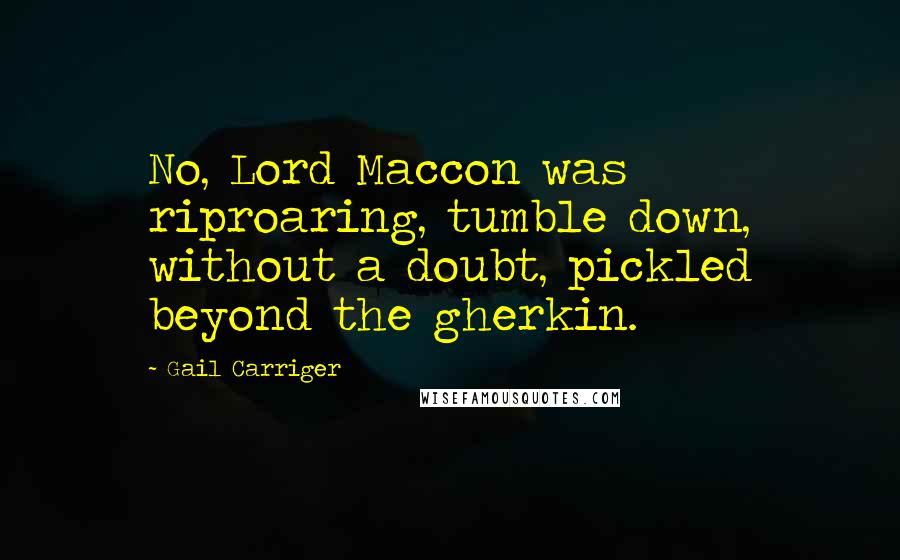 Gail Carriger Quotes: No, Lord Maccon was riproaring, tumble down, without a doubt, pickled beyond the gherkin.