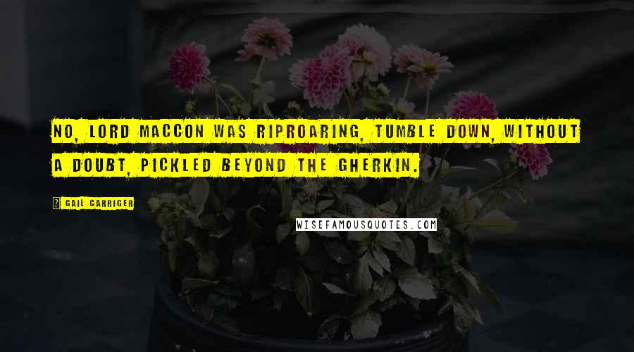 Gail Carriger Quotes: No, Lord Maccon was riproaring, tumble down, without a doubt, pickled beyond the gherkin.